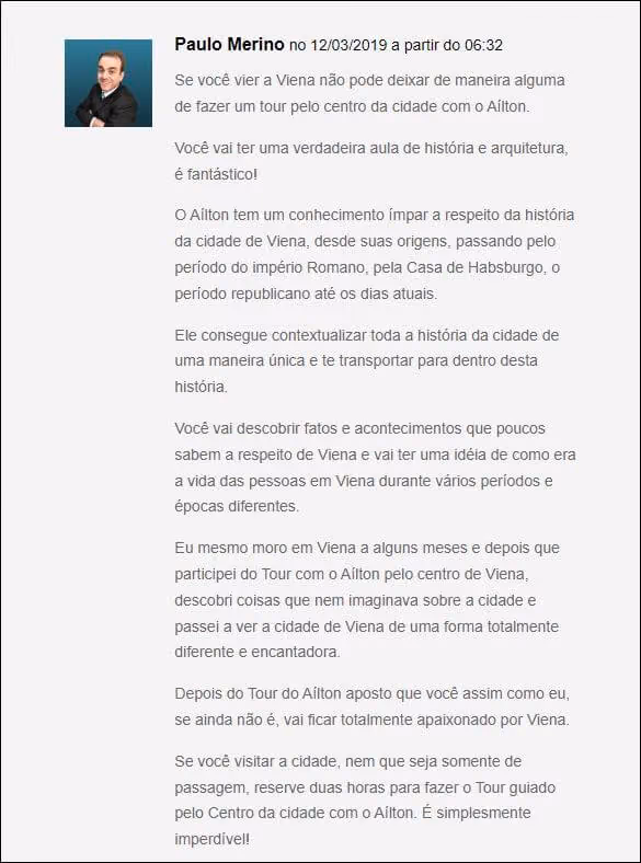 Depoimento de Paulo Merino: "Se você vier a Viena não pode deixar de maneira alguma de fazer um tour pelo centro da cidade com o Aílton. Você vai ter uma verdadeira aula de história e arquitetura, é fantástico! O Aílton tem um conhecimento ímpar a respeito da história da cidade de Viena, desde suas origens, passando pelo período do império Romano, pela Casa de Habsburgo, o período republicano até os dias atuais."